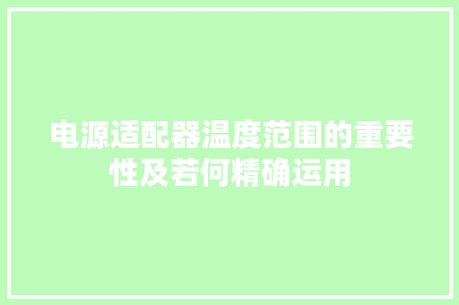 电源适配器温度范围的重要性及若何精确运用 电源适配器温度范围的重要性及若何精确运用 人工智能