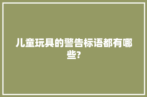 儿童玩具的警告标语都有哪些?