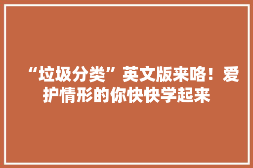 “垃圾分类”英文版来咯！爱护情形的你快快学起来