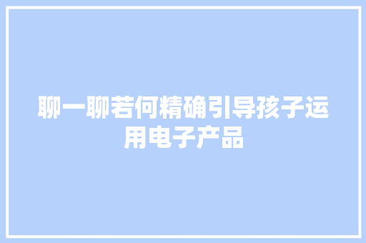 聊一聊若何精确引导孩子运用电子产品