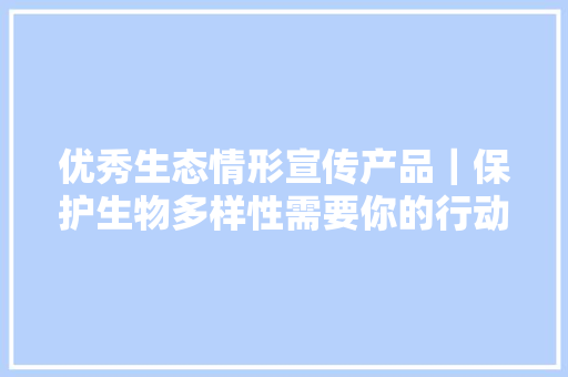 优秀生态情形宣传产品｜保护生物多样性需要你的行动（海报）