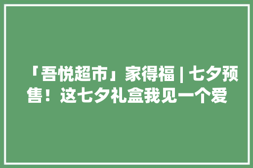 「吾悦超市」家得福 | 七夕预售！这七夕礼盒我见一个爱一个