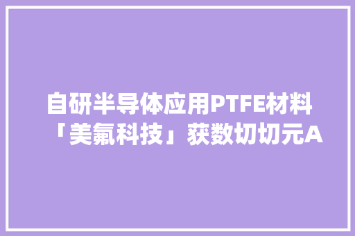 自研半导体应用PTFE材料「美氟科技」获数切切元A轮融资 | 硬氪首发