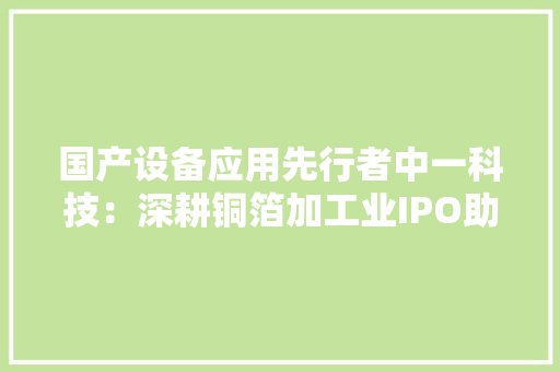 国产设备应用先行者中一科技：深耕铜箔加工业IPO助力成长