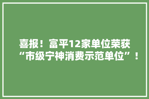 喜报！富平12家单位荣获“市级宁神消费示范单位”！