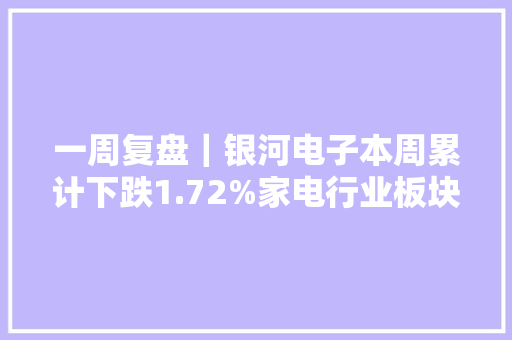 一周复盘｜银河电子本周累计下跌1.72%家电行业板块下跌1.85%