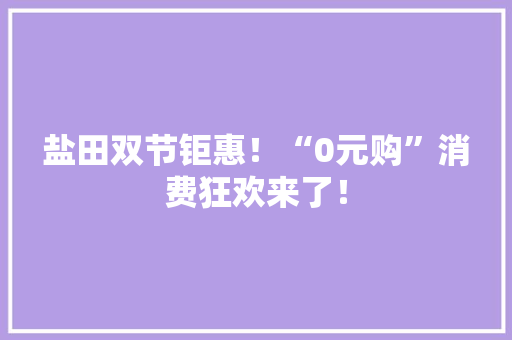 盐田双节钜惠！“0元购”消费狂欢来了！