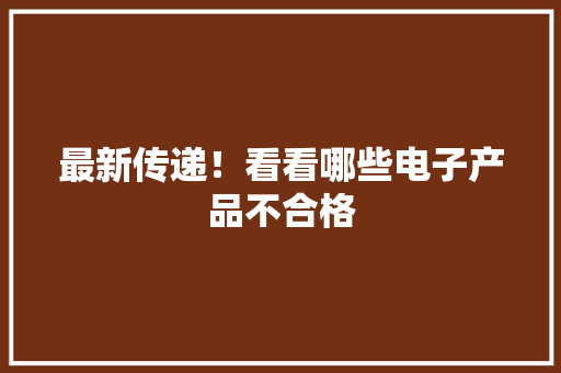 最新传递！看看哪些电子产品不合格
