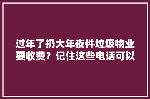 过年了扔大年夜件垃圾物业要收费？记住这些电话可以省钱