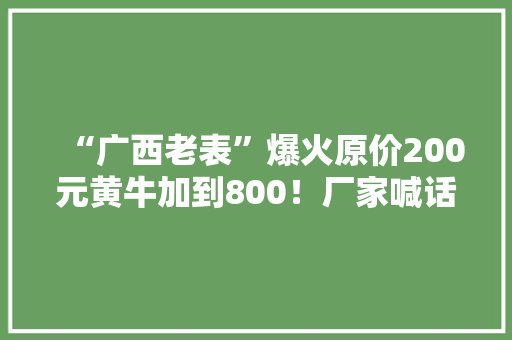 “广西老表”爆火原价200元黄牛加到800！厂家喊话：请理性消费