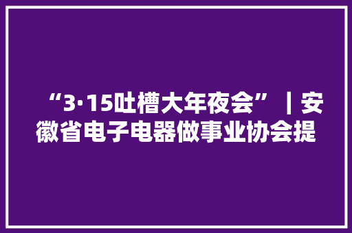 “3·15吐槽大年夜会”｜安徽省电子电器做事业协会提示：谨慎购买“带货种草”的小家电