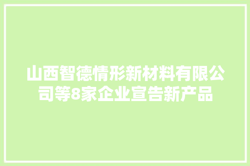 山西智德情形新材料有限公司等8家企业宣告新产品