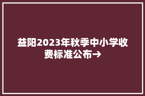 益阳2023年秋季中小学收费标准公布→