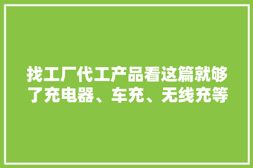 找工厂代工产品看这篇就够了充电器、车充、无线充等都在个中