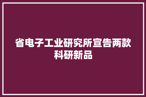 省电子工业研究所宣告两款科研新品