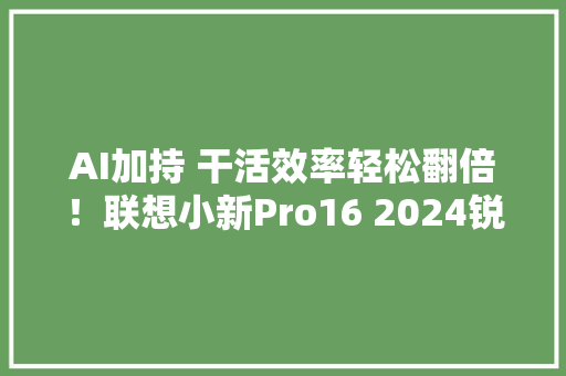 AI加持 干活效率轻松翻倍！联想小新Pro16 2024锐龙版笔记本评测
