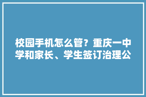 校园手机怎么管？重庆一中学和家长、学生签订治理公约