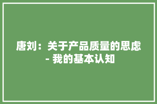 唐刘：关于产品质量的思虑 - 我的基本认知