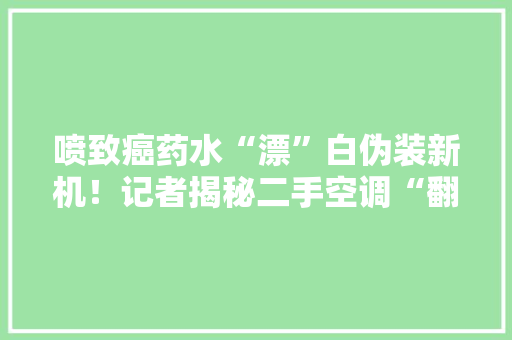 喷致癌药水“漂”白伪装新机！记者揭秘二手空调“翻新”猫腻→