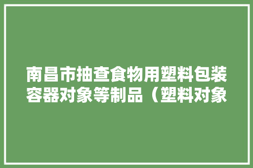 南昌市抽查食物用塑料包装容器对象等制品(塑料对象类)13批次 合格率100% 智能科技 南昌市抽查食物用塑料包装容器对象等制品(塑料对象类)13批次 合格率100% 南昌市抽查食物用塑料包装容器对象等制品(塑料对象类)13批次 合格率100% 智能科技