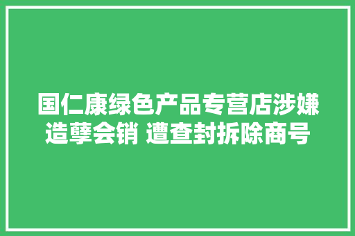 国仁康绿色产品专营店涉嫌造孽会销 遭查封拆除商号牌匾