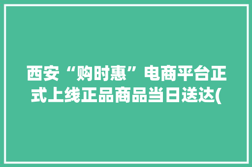 西安“购时惠”电商平台正式上线正品商品当日送达(文中有福利)