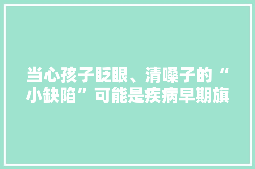 当心孩子眨眼、清嗓子的“小缺陷”可能是疾病早期旗子暗记