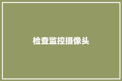 检查监控摄像头,摄像头监控哪个品牌好。
