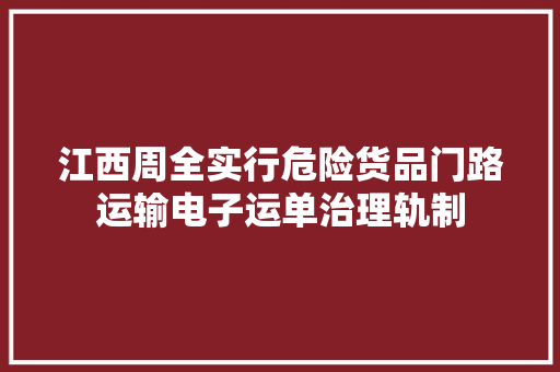 江西周全实行危险货品门路运输电子运单治理轨制