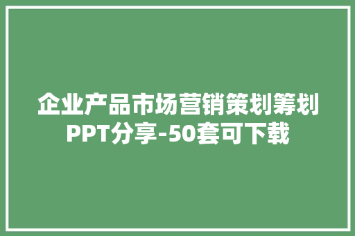 企业产品市场营销策划筹划PPT分享-50套可下载