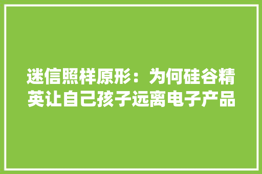 迷信照样原形：为何硅谷精英让自己孩子远离电子产品？| 文化纵横