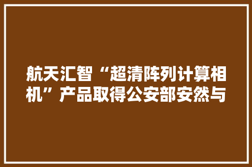 航天汇智“超清阵列计算相机”产品取得公安部安然与警用电子产品质量检测中央考验申报
