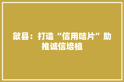 歙县：打造“信用咭片”助推诚信培植