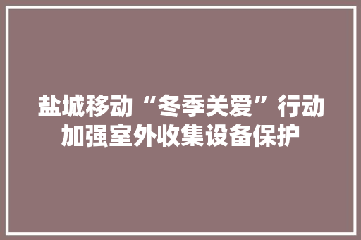 盐城移动“冬季关爱”行动加强室外收集设备保护