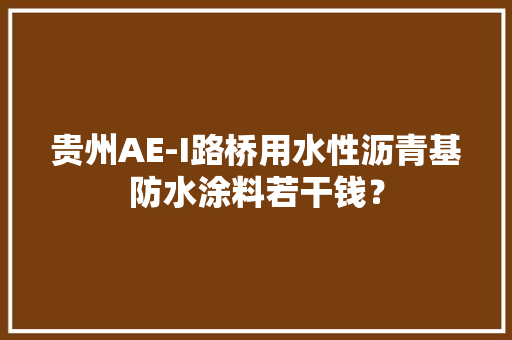 贵州AE-I路桥用水性沥青基防水涂料若干钱？