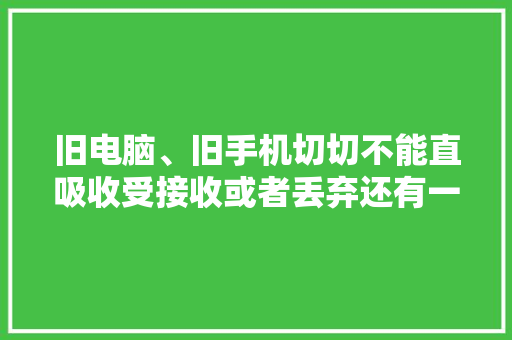 旧电脑、旧手机切切不能直吸收受接收或者丢弃还有一个重要步骤要做
