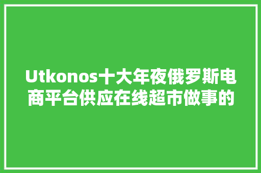 Utkonos十大年夜俄罗斯电商平台供应在线超市做事的大年夜型零售商