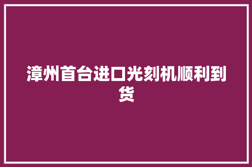 漳州首台进口光刻机顺利到货