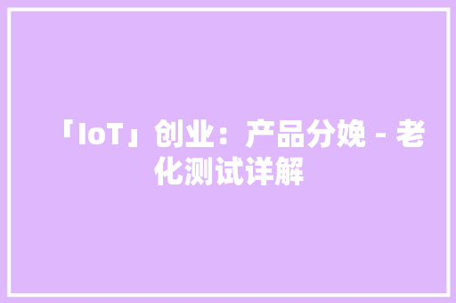 「IoT」创业：产品分娩 - 老化测试详解