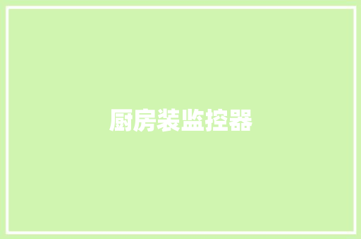 厨房装监控器,监控维修上门服务24小时。