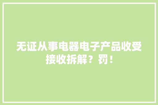 无证从事电器电子产品收受接收拆解？罚！