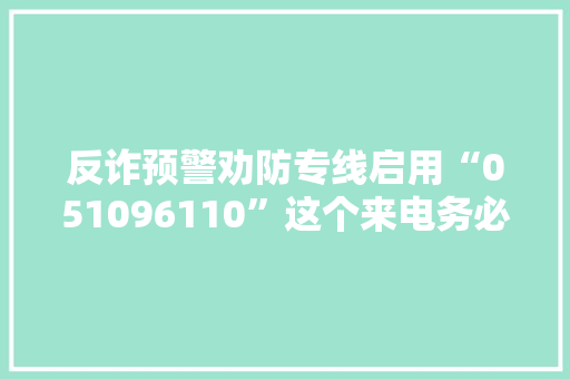 反诈预警劝防专线启用“051096110”这个来电务必第一时间接听