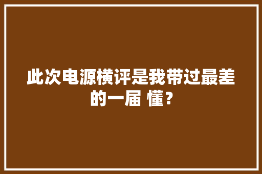 此次电源横评是我带过最差的一届 懂？