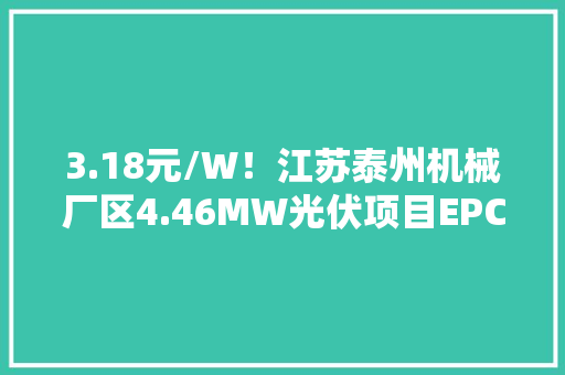 3.18元/W！江苏泰州机械厂区4.46MW光伏项目EPC中标候选人公示！
