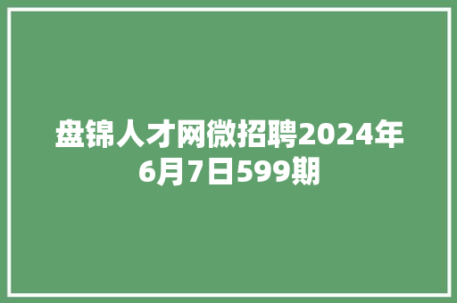 盘锦人才网微招聘2024年6月7日599期