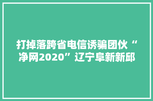 打掉落跨省电信诱骗团伙“净网2020”辽宁阜新新邱警方在行动