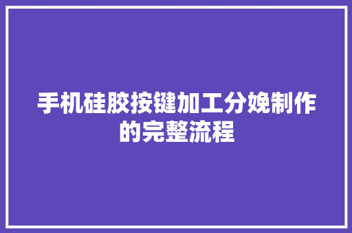 手机硅胶按键加工分娩制作的完整流程