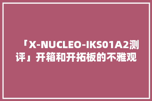 「X-NUCLEO-IKS01A2测评」开箱和开拓板的不雅观感