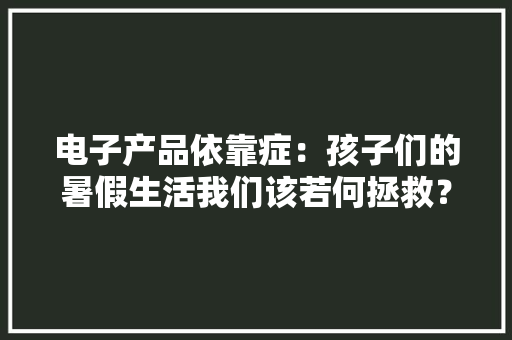 电子产品依靠症：孩子们的暑假生活我们该若何拯救？