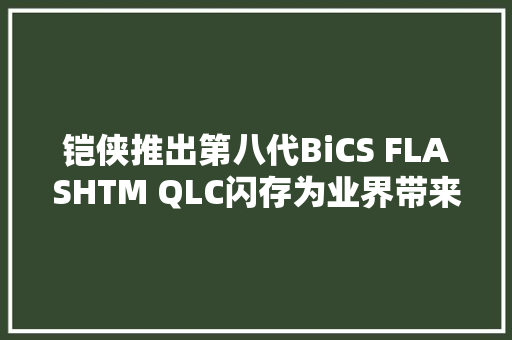 铠侠推出第八代BiCS FLASHTM QLC闪存为业界带来领先的2Tb最大年夜容量